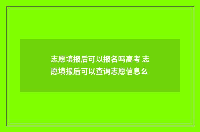 志愿填报后可以报名吗高考 志愿填报后可以查询志愿信息么