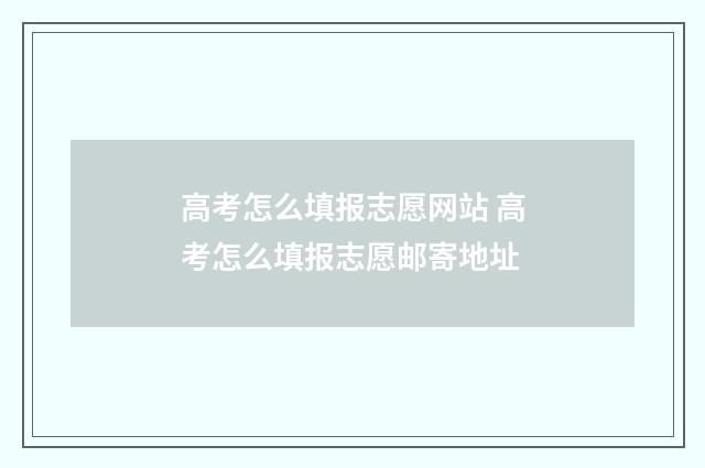 高考怎么填报志愿网站 高考怎么填报志愿邮寄地址