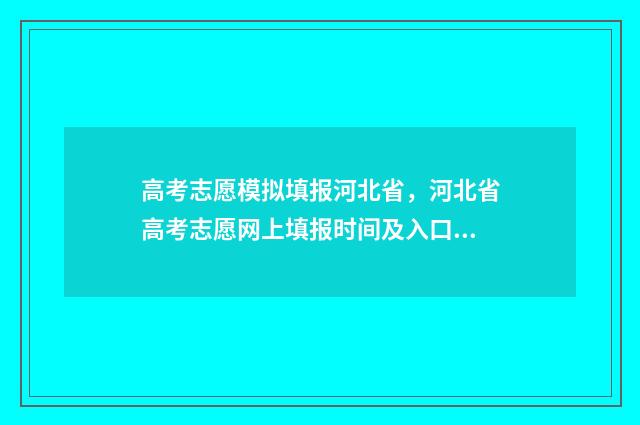 高考志愿模拟填报河北省，河北省高考志愿网上填报时间及入口 高考志愿模拟填报表样本