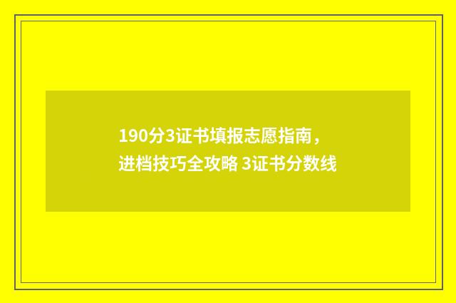 190分3证书填报志愿指南，进档技巧全攻略 3证书分数线