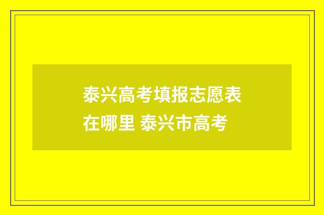 泰兴高考填报志愿表在哪里 泰兴市高考