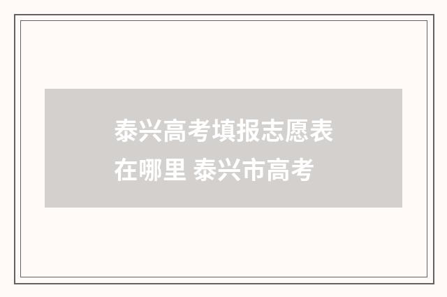 泰兴高考填报志愿表在哪里 泰兴市高考