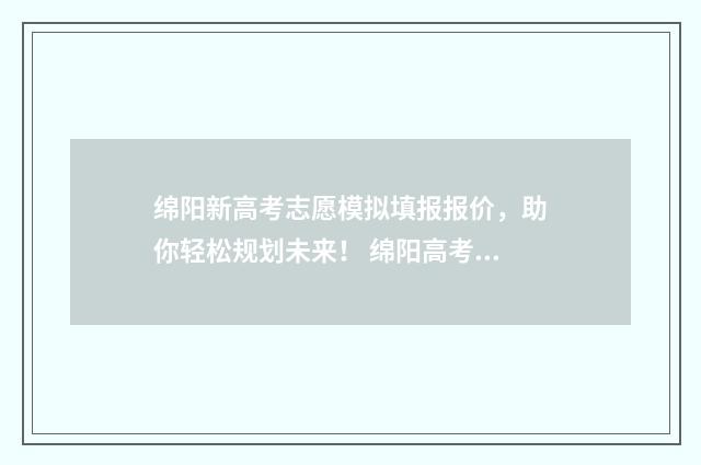 绵阳新高考志愿模拟填报报价，助你轻松规划未来！ 绵阳高考填志愿机构前十强