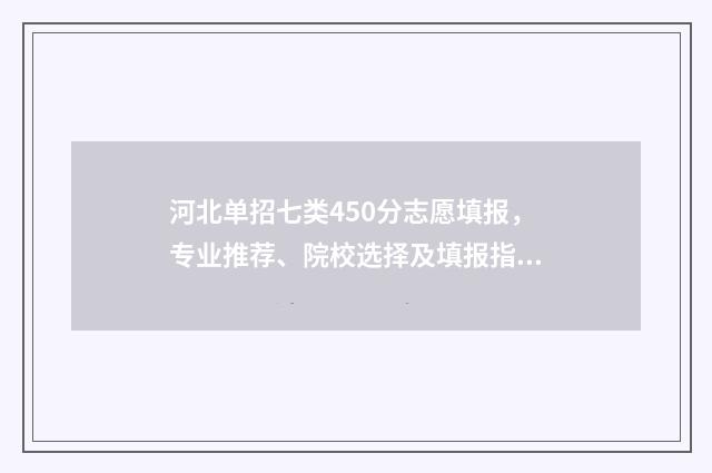 河北单招七类450分志愿填报，专业推荐、院校选择及填报指南 河北单招七类公办学校