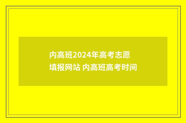 内高班2024年高考志愿填报网站 内高班高考时间