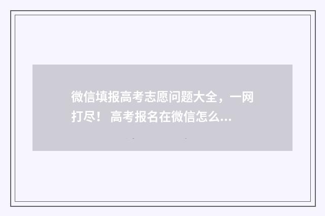 微信填报高考志愿问题大全，一网打尽！ 高考报名在微信怎么缴费