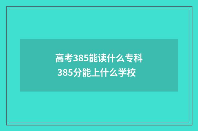 高考385能读什么专科 385分能上什么学校