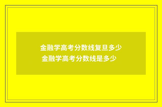 金融学高考分数线复旦多少 金融学高考分数线是多少
