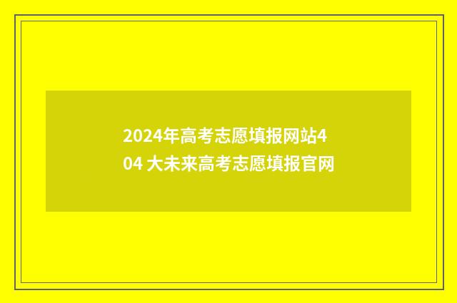 2024年高考志愿填报网站404 大未来高考志愿填报官网
