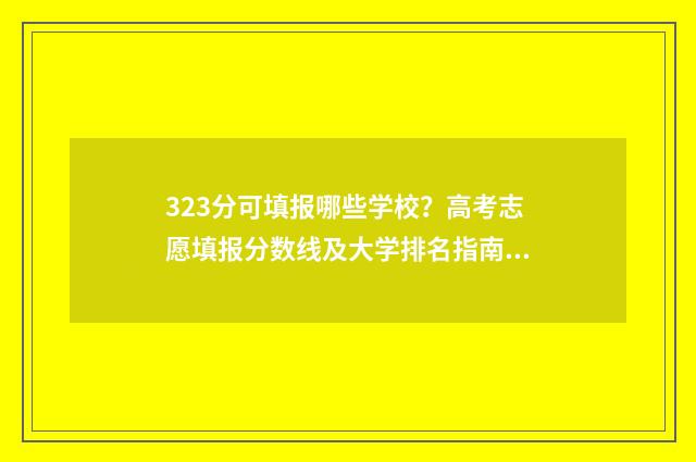 323分可填报哪些学校？高考志愿填报分数线及大学排名指南 323分可以上什么专科