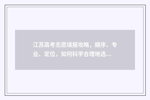 江苏高考志愿填报攻略，顺序、专业、定位，如何科学合理地选择？ 高考报志愿