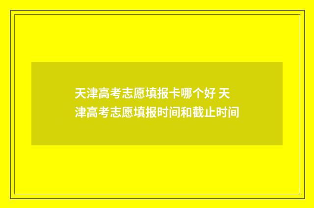 天津高考志愿填报卡哪个好 天津高考志愿填报时间和截止时间