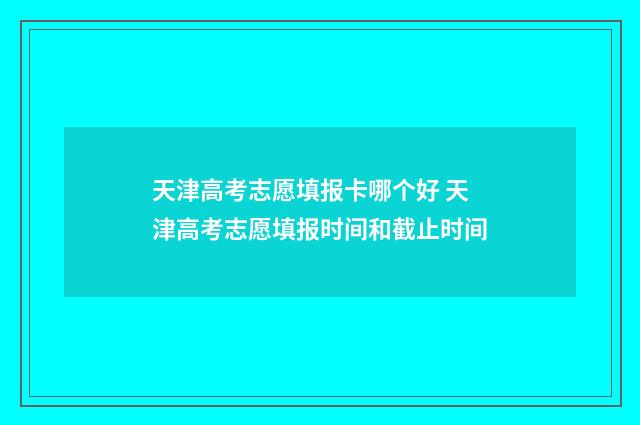 天津高考志愿填报卡哪个好 天津高考志愿填报时间和截止时间