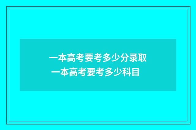 一本高考要考多少分录取 一本高考要考多少科目