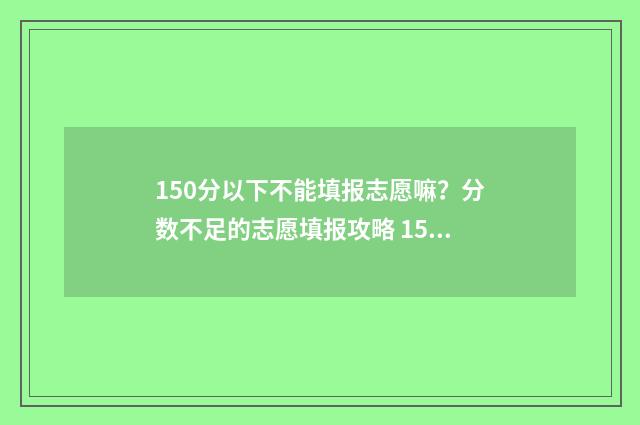 150分以下不能填报志愿嘛？分数不足的志愿填报攻略 150分及格率是多少
