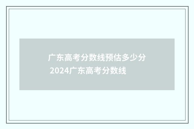 广东高考分数线预估多少分 2024广东高考分数线