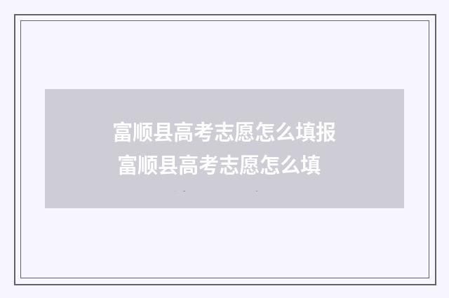 富顺县高考志愿怎么填报 富顺县高考志愿怎么填