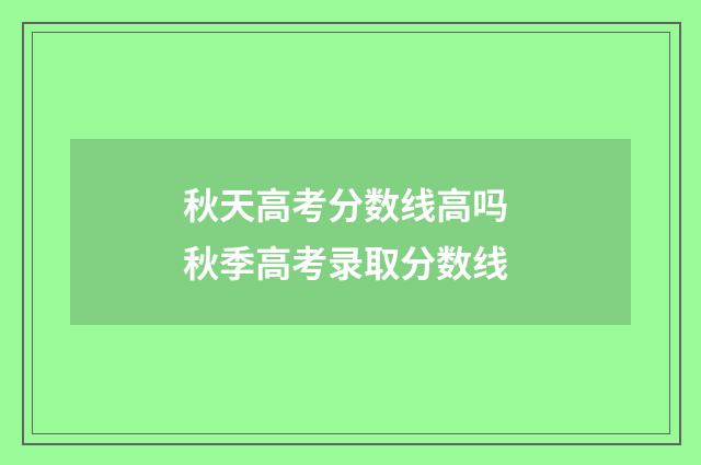 秋天高考分数线高吗 秋季高考录取分数线