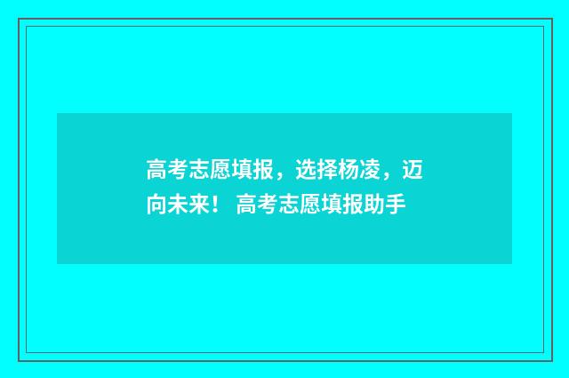 高考志愿填报，选择杨凌，迈向未来！ 高考志愿填报助手