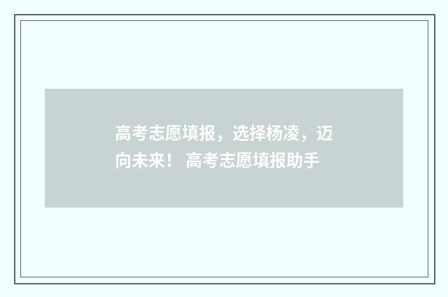 高考志愿填报，选择杨凌，迈向未来！ 高考志愿填报助手
