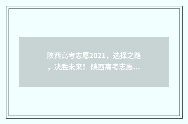 陕西高考志愿2021，选择之路，决胜未来！ 陕西高考志愿2024专科填报时间