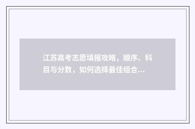 江苏高考志愿填报攻略，顺序、科目与分数，如何选择最佳组合？ 江苏省高校录取分数线2024