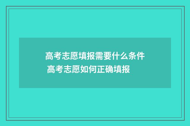 高考志愿填报需要什么条件 高考志愿如何正确填报