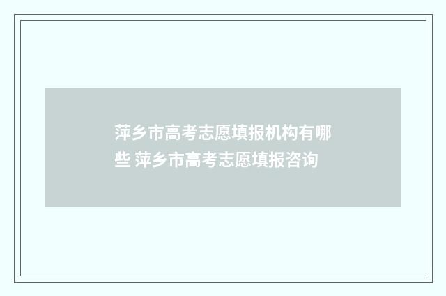 萍乡市高考志愿填报机构有哪些 萍乡市高考志愿填报咨询