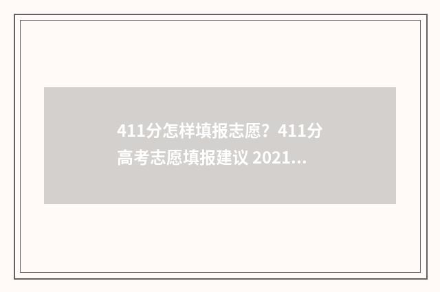 411分怎样填报志愿？411分高考志愿填报建议 2021年高考411分能报什么学校
