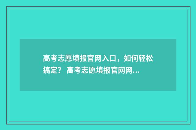 高考志愿填报官网入口，如何轻松搞定？ 高考志愿填报官网网址