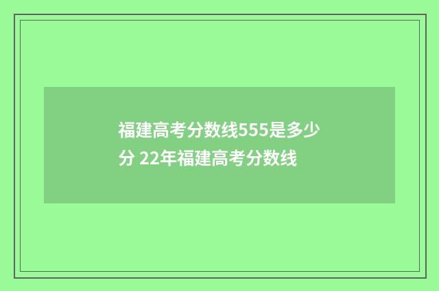 福建高考分数线555是多少分 22年福建高考分数线