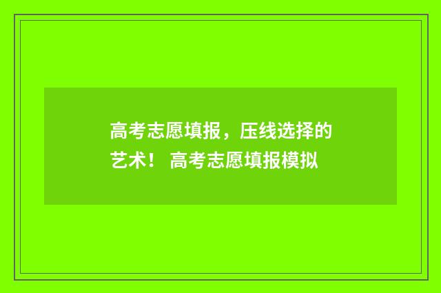 高考志愿填报，压线选择的艺术！ 高考志愿填报模拟