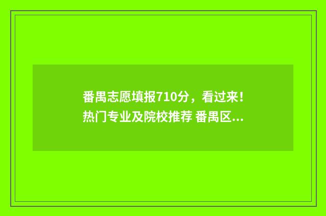 番禺志愿填报710分，看过来！热门专业及院校推荐 番禺区志愿者报名点