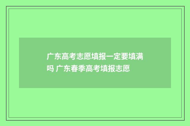 广东高考志愿填报一定要填满吗 广东春季高考填报志愿