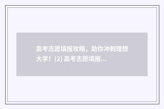高考志愿填报攻略，助你冲刺理想大学！(2) 高考志愿填报攻略