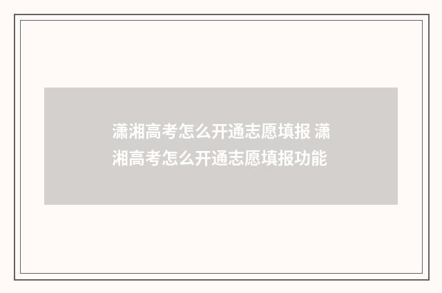潇湘高考怎么开通志愿填报 潇湘高考怎么开通志愿填报功能