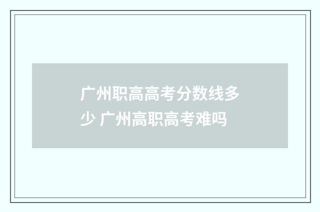 广州职高高考分数线多少 广州高职高考难吗