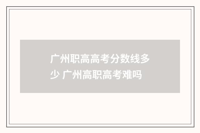 广州职高高考分数线多少 广州高职高考难吗