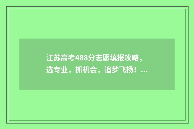 江苏高考488分志愿填报攻略，选专业，抓机会，追梦飞扬！ 江苏高考488分能上几本