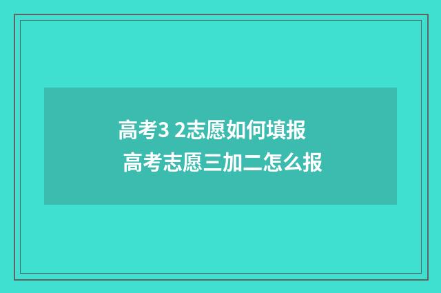 高考3 2志愿如何填报 高考志愿三加二怎么报