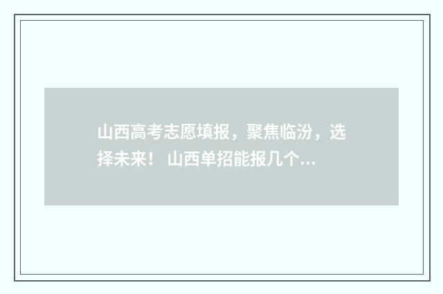 山西高考志愿填报，聚焦临汾，选择未来！ 山西单招能报几个学校