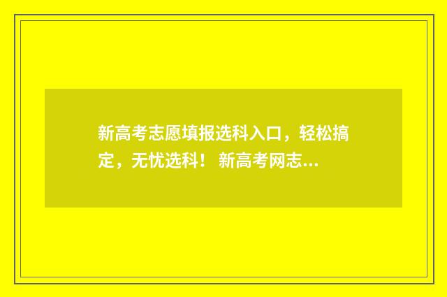 新高考志愿填报选科入口，轻松搞定，无忧选科！ 新高考网志愿填报系统