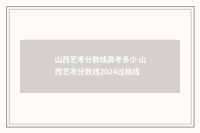 山西艺考分数线高考多少 山西艺考分数线2024过档线