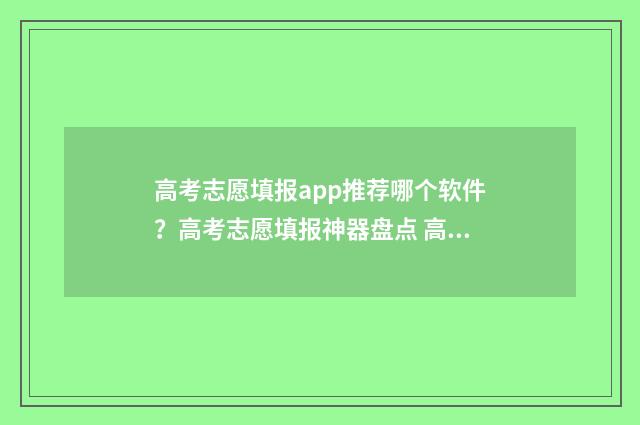 高考志愿填报app推荐哪个软件？高考志愿填报神器盘点 高考志愿填报App十大品牌