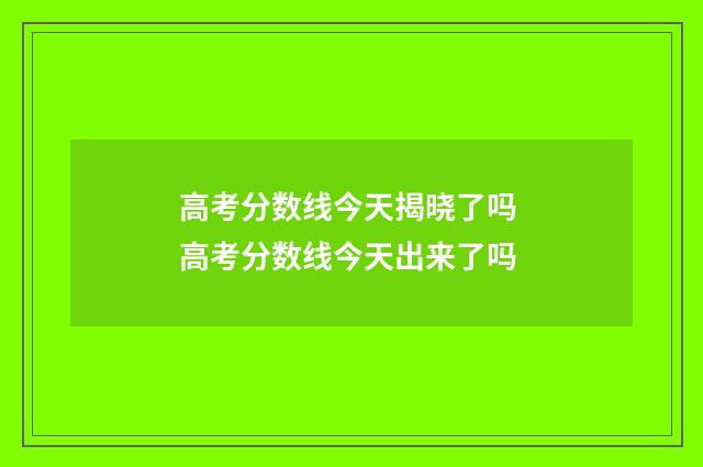 高考分数线今天揭晓了吗 高考分数线今天出来了吗