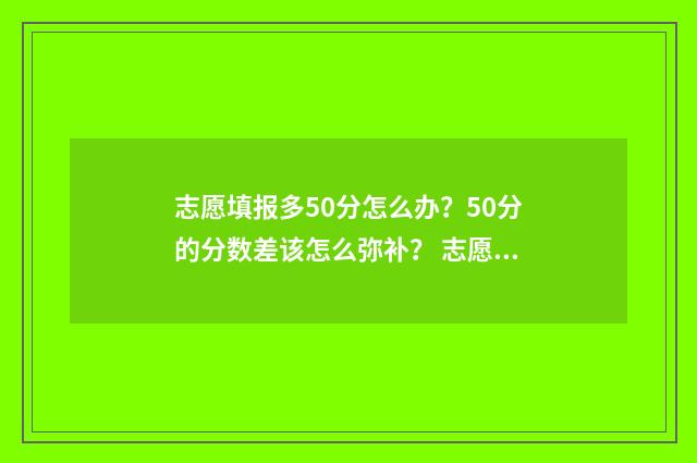 志愿填报多50分怎么办？50分的分数差该怎么弥补？ 志愿填报105%