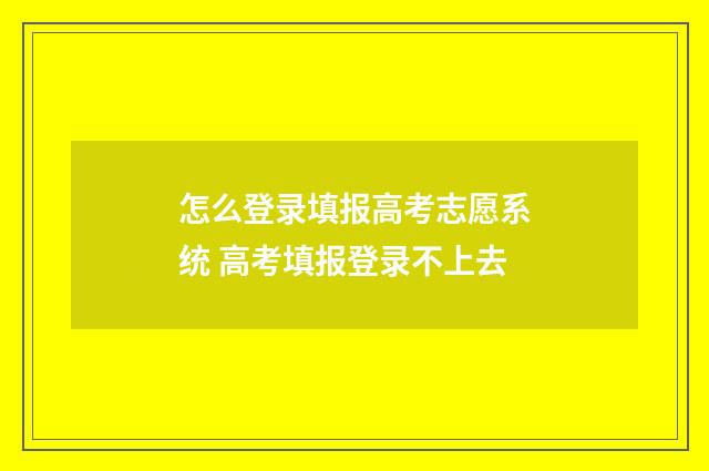 怎么登录填报高考志愿系统 高考填报登录不上去
