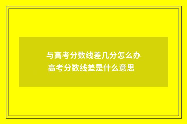 与高考分数线差几分怎么办 高考分数线差是什么意思