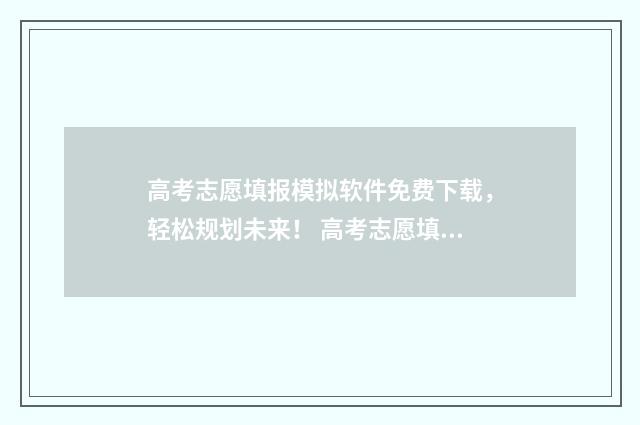 高考志愿填报模拟软件免费下载，轻松规划未来！ 高考志愿填报模拟入口2024