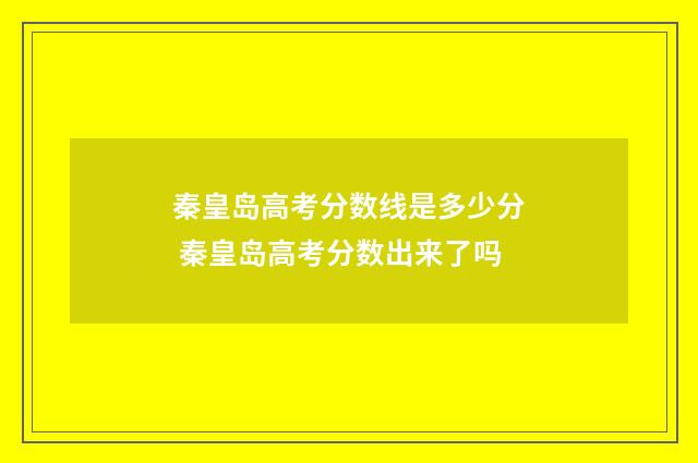 秦皇岛高考分数线是多少分 秦皇岛高考分数出来了吗